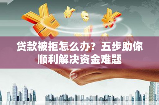 德宏贷款被拒怎么办？五步助你顺利解决资金难题