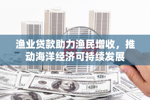 德宏渔业贷款助力渔民增收，推动海洋经济可持续发展