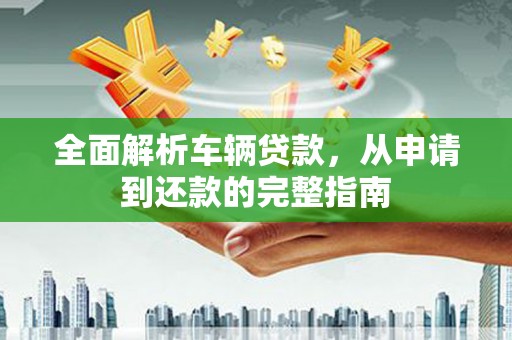 德宏全面解析车辆贷款，从申请到还款的完整指南