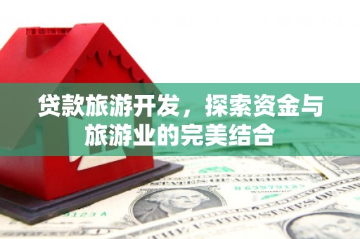 德宏贷款旅游开发，探索资金与旅游业的完美结合