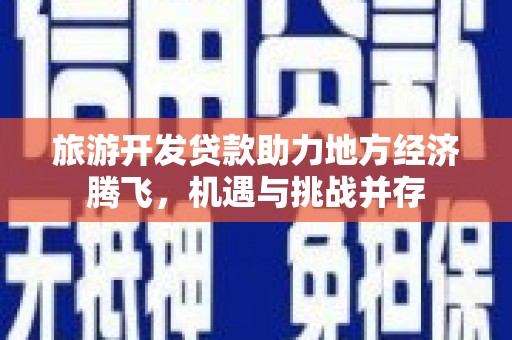 德宏旅游开发贷款助力地方经济腾飞，机遇与挑战并存
