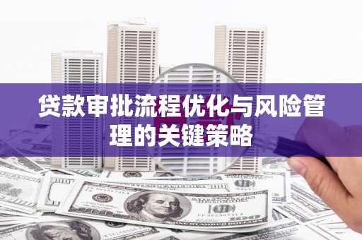 德宏贷款审批流程优化与风险管理的关键策略