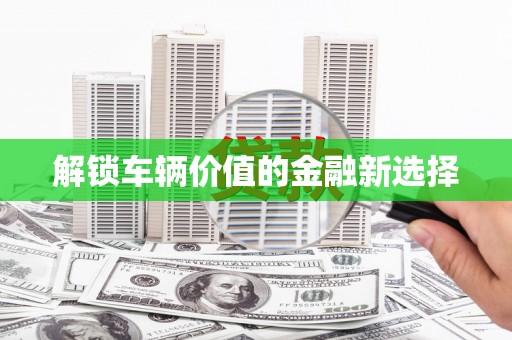 德宏解锁车辆价值的金融新选择