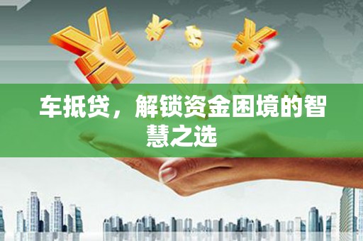 德宏车抵贷，解锁资金困境的智慧之选
