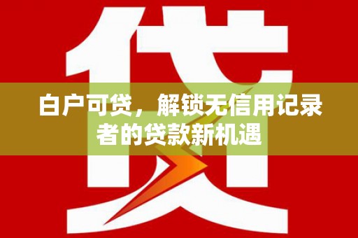 德宏白户可贷，解锁无信用记录者的贷款新机遇