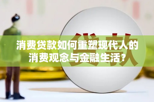 德宏消费贷款如何重塑现代人的消费观念与金融生活？