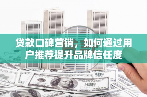 德宏贷款口碑营销，如何通过用户推荐提升品牌信任度