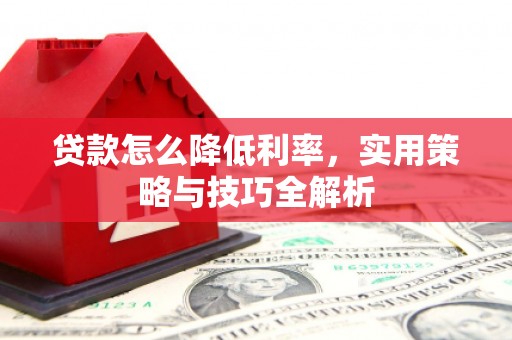德宏贷款怎么降低利率，实用策略与技巧全解析
