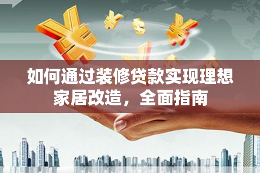 德宏如何通过装修贷款实现理想家居改造，全面指南