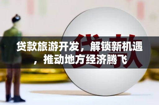 德宏贷款旅游开发，解锁新机遇，推动地方经济腾飞