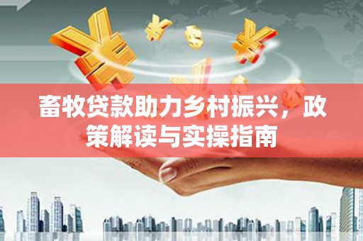 德宏畜牧贷款助力乡村振兴，政策解读与实操指南
