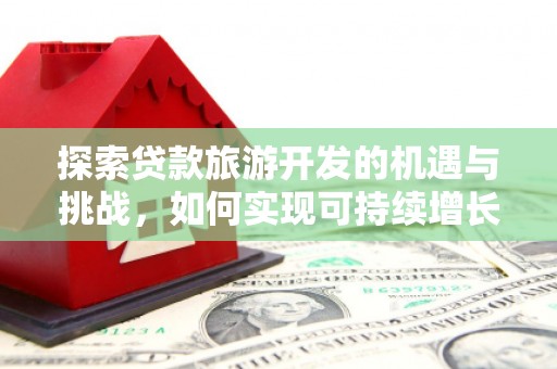 德宏探索贷款旅游开发的机遇与挑战，如何实现可持续增长