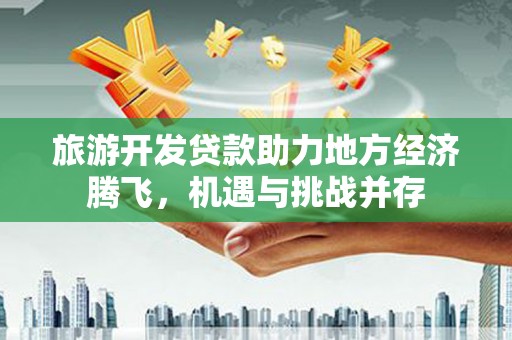 德宏旅游开发贷款助力地方经济腾飞，机遇与挑战并存