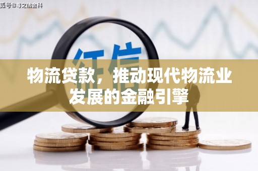 德宏物流贷款，推动现代物流业发展的金融引擎