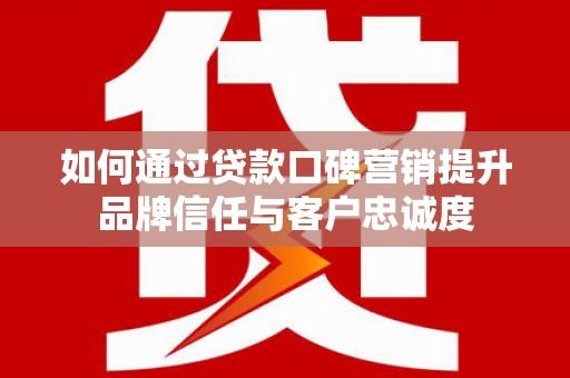 德宏如何通过贷款口碑营销提升品牌信任与客户忠诚度