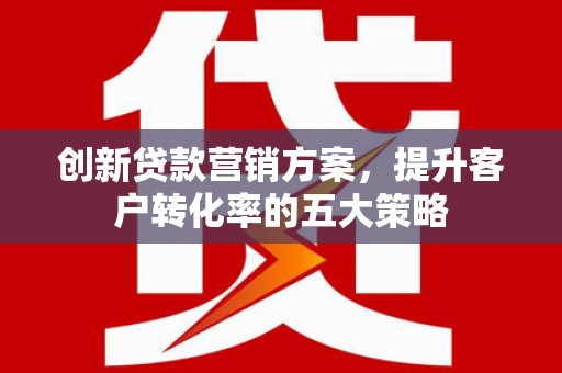 德宏创新贷款营销方案，提升客户转化率的五大策略