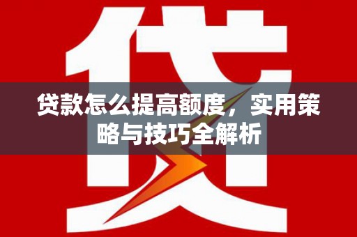 德宏贷款怎么提高额度，实用策略与技巧全解析