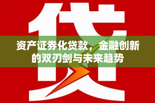 德宏资产证券化贷款，金融创新的双刃剑与未来趋势