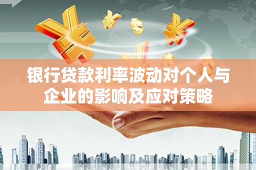 德宏银行贷款利率波动对个人与企业的影响及应对策略