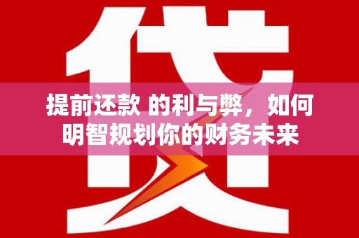 德宏提前还款 的利与弊，如何明智规划你的财务未来