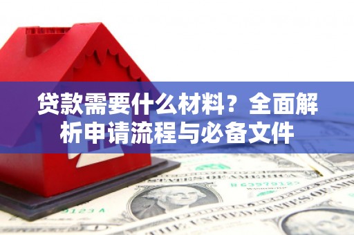 德宏贷款需要什么材料？全面解析申请流程与必备文件