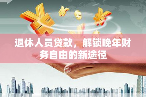 德宏退休人员贷款，解锁晚年财务自由的新途径