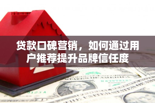 德宏贷款口碑营销，如何通过用户推荐提升品牌信任度