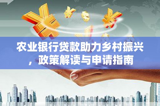 德宏农业银行贷款助力乡村振兴，政策解读与申请指南