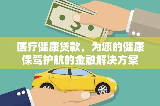 德宏医疗健康贷款，为您的健康保驾护航的金融解决方案