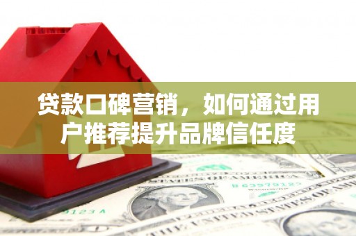 德宏贷款口碑营销，如何通过用户推荐提升品牌信任度