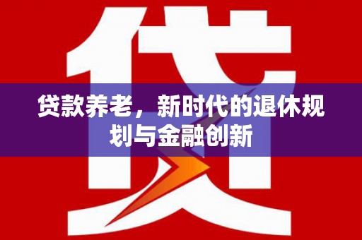德宏贷款养老，新时代的退休规划与金融创新