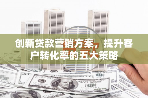德宏创新贷款营销方案，提升客户转化率的五大策略