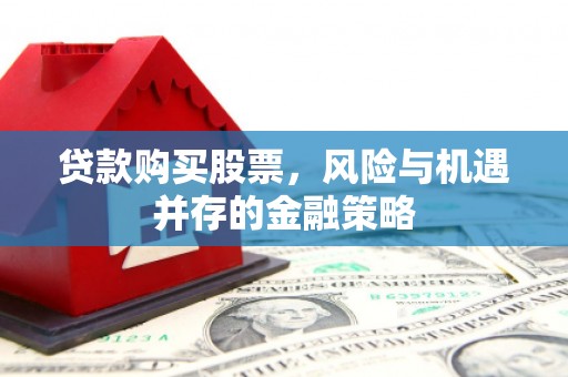 德宏贷款购买股票，风险与机遇并存的金融策略
