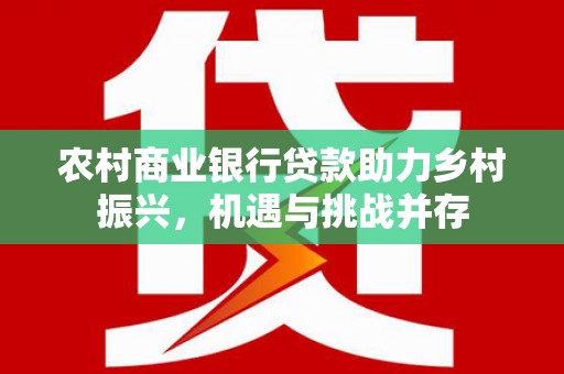 德宏农村商业银行贷款助力乡村振兴，机遇与挑战并存