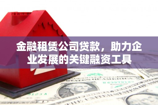 德宏金融租赁公司贷款，助力企业发展的关键融资工具