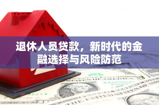 德宏退休人员贷款，新时代的金融选择与风险防范