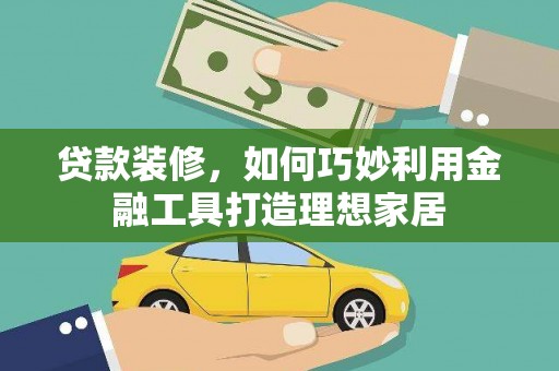 德宏贷款装修，如何巧妙利用金融工具打造理想家居