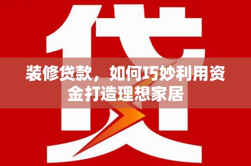 德宏装修贷款，如何巧妙利用资金打造理想家居