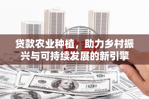 德宏贷款农业种植，助力乡村振兴与可持续发展的新引擎