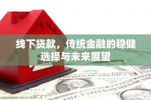 德宏线下贷款，传统金融的稳健选择与未来展望