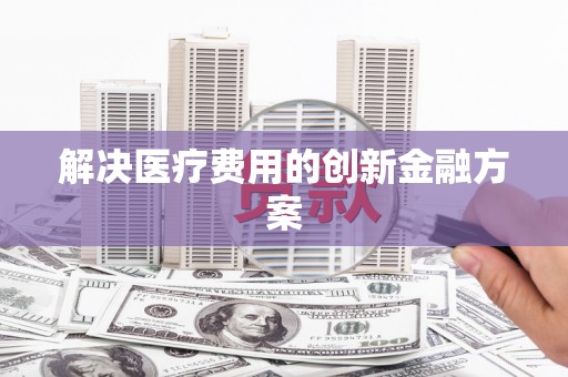 德宏解决医疗费用的创新金融方案