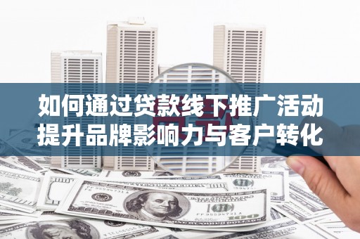 德宏如何通过贷款线下推广活动提升品牌影响力与客户转化率