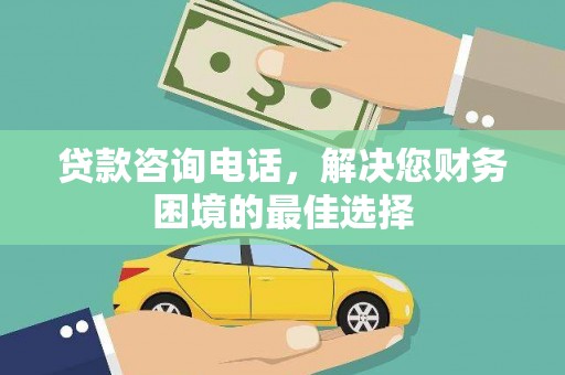 德宏贷款咨询电话，解决您财务困境的最佳选择
