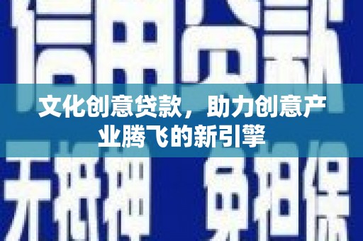 德宏文化创意贷款，助力创意产业腾飞的新引擎