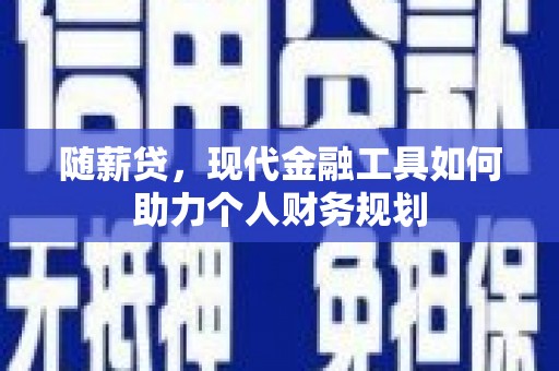 德宏随薪贷，现代金融工具如何助力个人财务规划