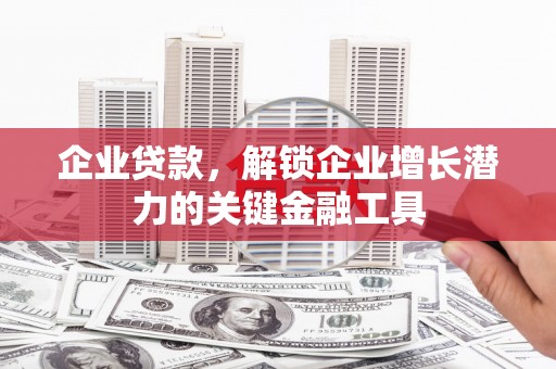 德宏企业贷款，解锁企业增长潜力的关键金融工具