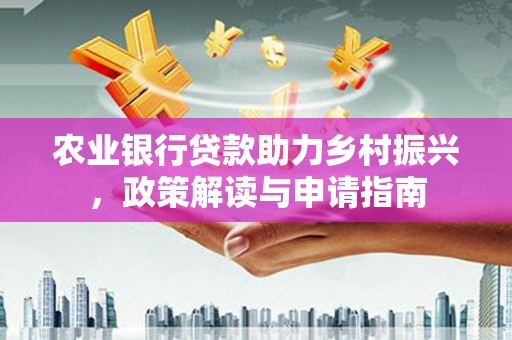 德宏农业银行贷款助力乡村振兴，政策解读与申请指南