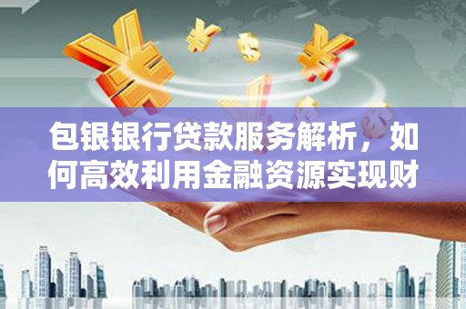 德宏包银银行贷款服务解析，如何高效利用金融资源实现财富增长