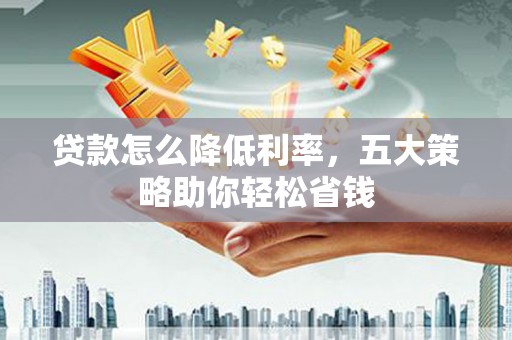 德宏贷款怎么降低利率，五大策略助你轻松省钱