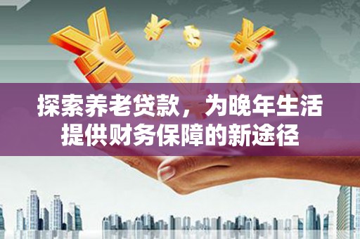 德宏探索养老贷款，为晚年生活提供财务保障的新途径